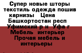 Супер новые шторы текстиль одежда пошив карнизы › Цена ­ 10 - Башкортостан респ., Уфимский р-н, Уфа г. Мебель, интерьер » Прочая мебель и интерьеры   